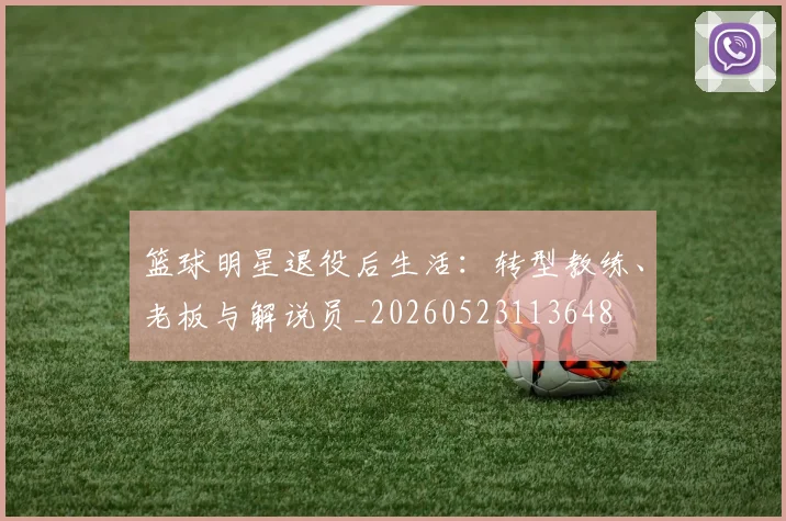 篮球明星退役后生活：转型教练、老板与解说员_20260523113648