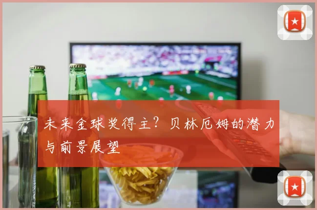 未来金球奖得主？贝林厄姆的潜力与前景展望