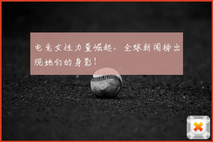 电竞女性力量崛起，全球新闻榜出现她们的身影！