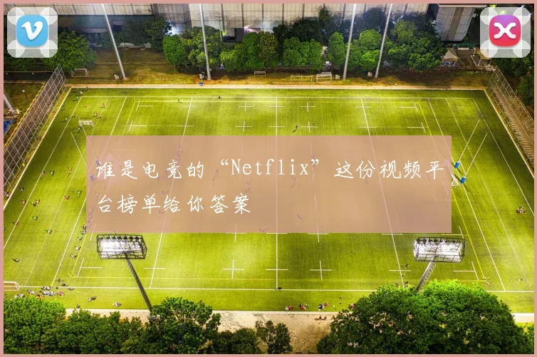 谁是电竞的“Netflix”这份视频平台榜单给你答案