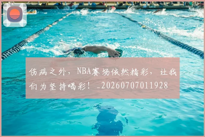 伤病之外,NBA赛场依然精彩,让我们为坚持喝彩!_20260707011928