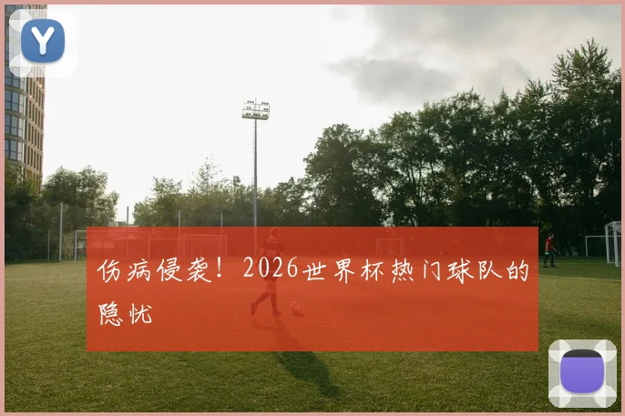 伤病侵袭！2026世界杯热门球队的隐忧