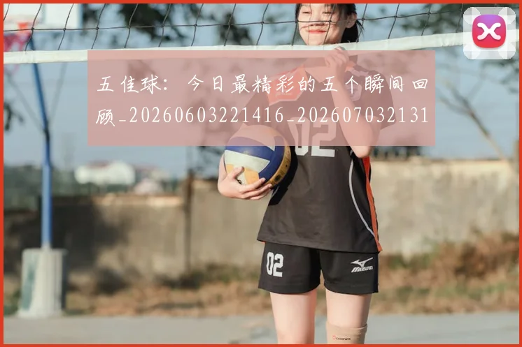 五佳球：今日最精彩的五个瞬间回顾_20260603221416_20260703213117