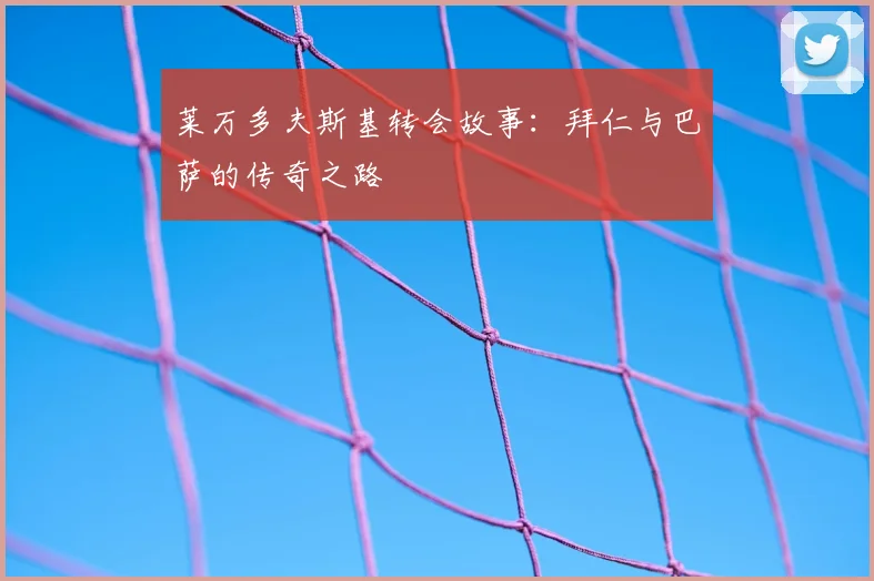 莱万多夫斯基转会故事：拜仁与巴萨的传奇之路