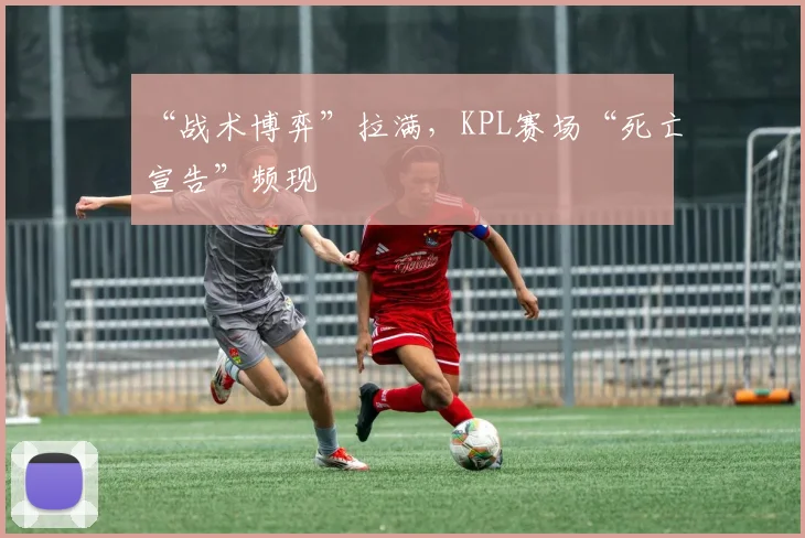 “战术博弈”拉满，KPL赛场“死亡宣告”频现