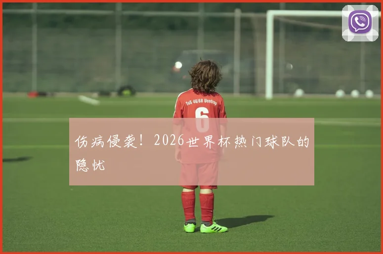 伤病侵袭!2026世界杯热门球队的隐忧