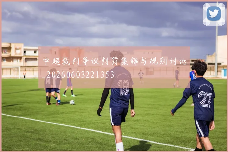 中超裁判争议判罚集锦与规则讨论_20260603221353