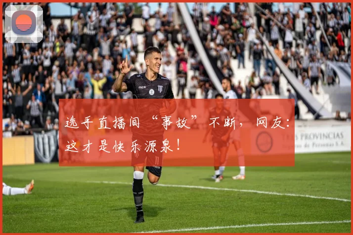 选手直播间“事故”不断，网友：这才是快乐源泉！