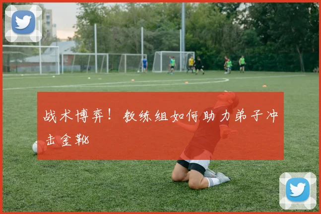 战术博弈！教练组如何助力弟子冲击金靴
