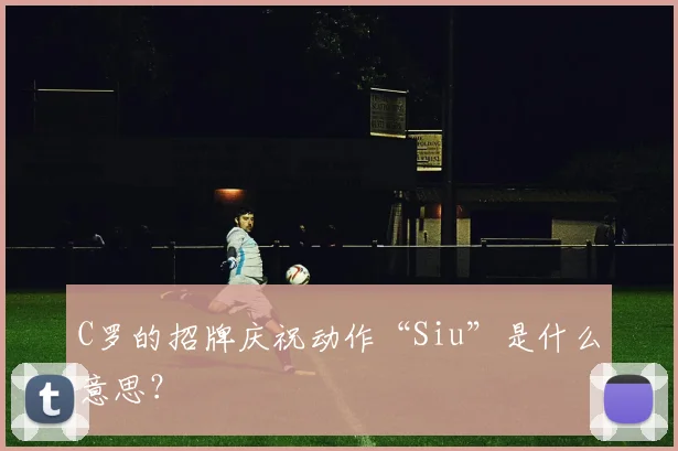 C罗的招牌庆祝动作“Siu”是什么意思？
