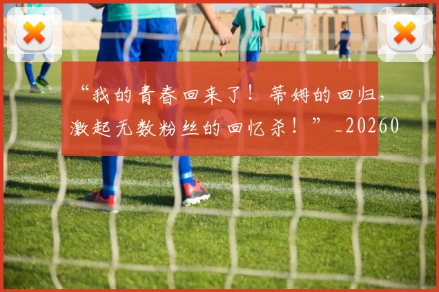 “我的青春回来了！蒂姆的回归，激起无数粉丝的回忆杀！”_20260530144001