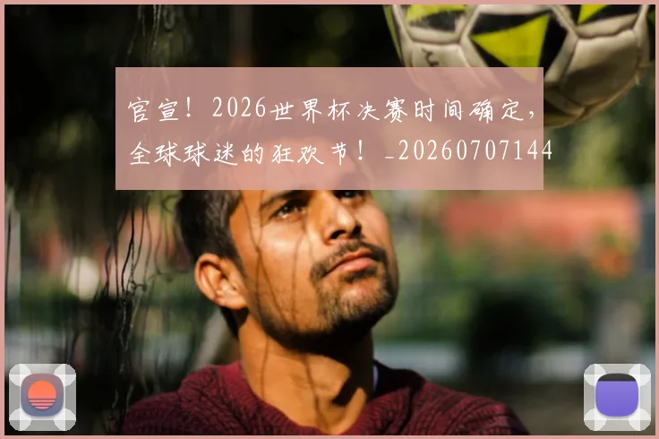官宣！2026世界杯决赛时间确定，全球球迷的狂欢节！_20260707144120