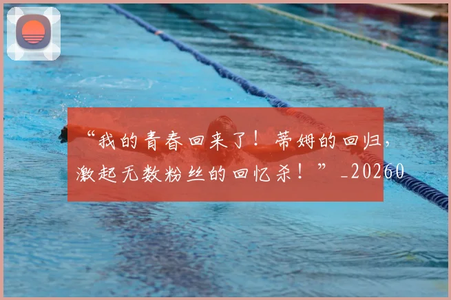 “我的青春回来了！蒂姆的回归，激起无数粉丝的回忆杀！”_20260530144001