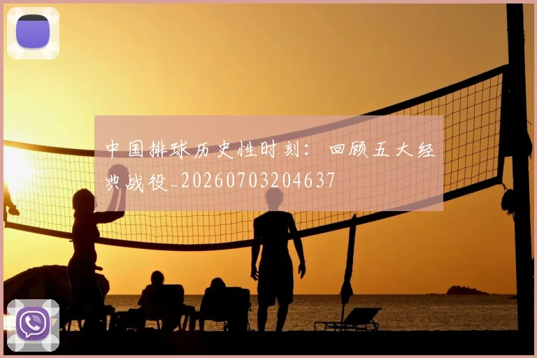 中国排球历史性时刻：回顾五大经典战役_20260703204637