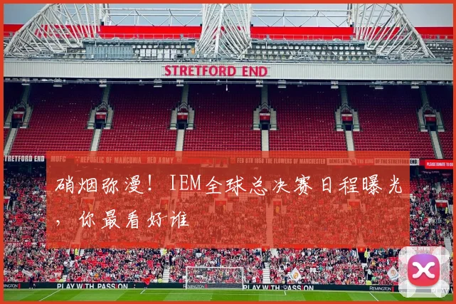 硝烟弥漫！IEM全球总决赛日程曝光，你最看好谁