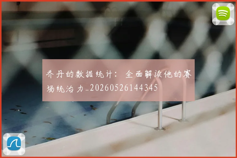 乔丹的数据统计：全面解读他的赛场统治力_20260526144345