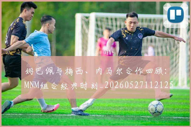 姆巴佩与梅西、内马尔合作回顾：MNM组合经典时刻_20260527112125