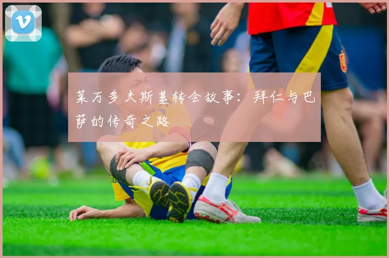 莱万多夫斯基转会故事：拜仁与巴萨的传奇之路