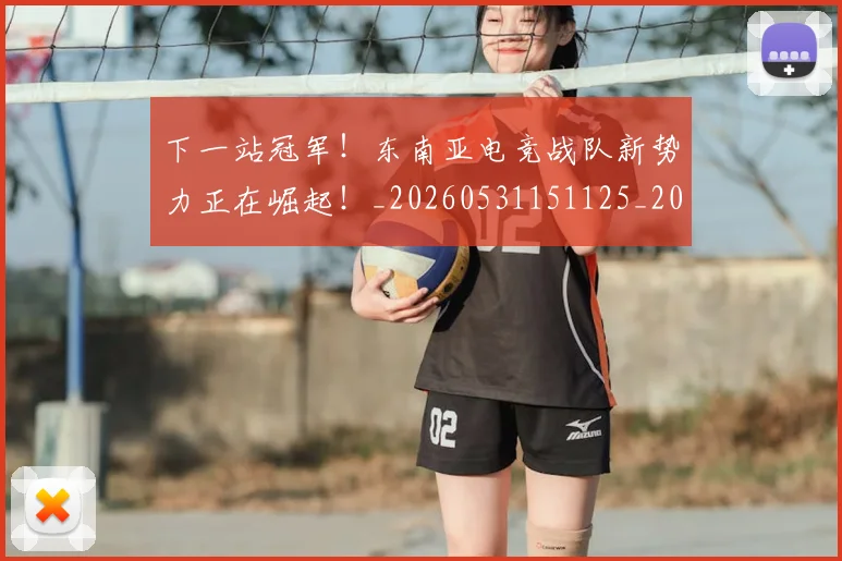 下一站冠军!东南亚电竞战队新势力正在崛起!_20260531151125_20260702174106