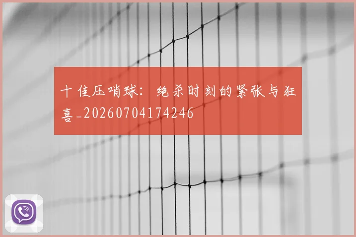 十佳压哨球：绝杀时刻的紧张与狂喜_20260704174246