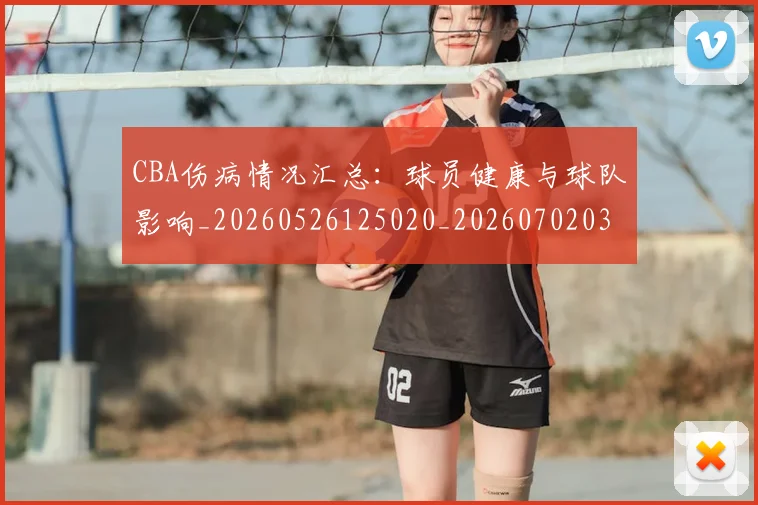 CBA伤病情况汇总：球员健康与球队影响_20260526125020_20260702035229