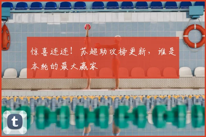 惊喜连连！苏超助攻榜更新，谁是本轮的最大赢家