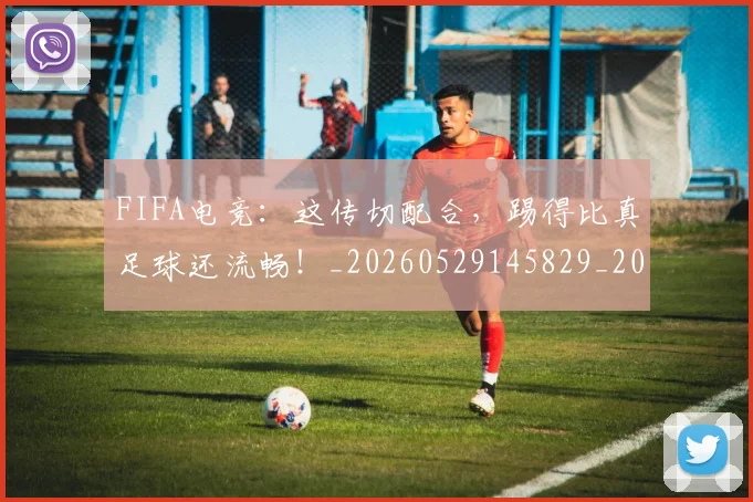FIFA电竞：这传切配合，踢得比真足球还流畅！_20260529145829_20260702043646