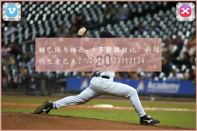 姆巴佩与梅西、C罗数据对比：新时代王者已来？_20260527112124