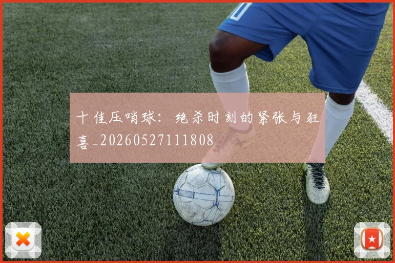 十佳压哨球：绝杀时刻的紧张与狂喜_20260527111808