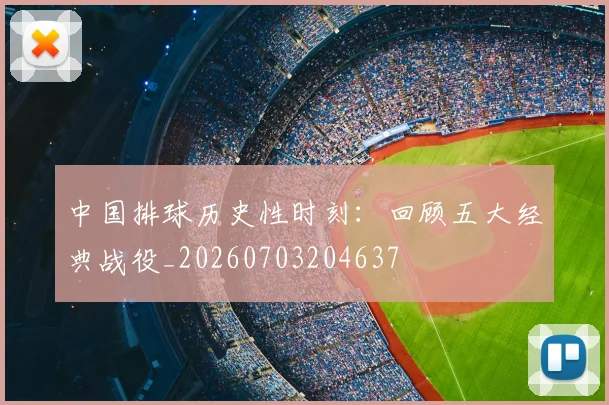 中国排球历史性时刻：回顾五大经典战役_20260703204637
