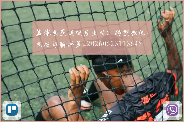 篮球明星退役后生活：转型教练、老板与解说员_20260523113648
