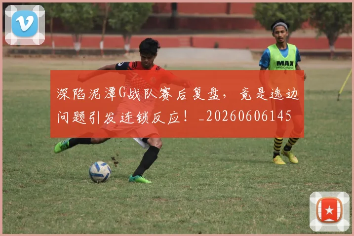 深陷泥潭G战队赛后复盘，竟是选边问题引发连锁反应！_20260606145929