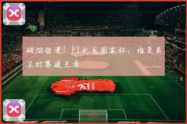 硝烟弥漫！F1电竞国家杯，谁是真正的赛道王者