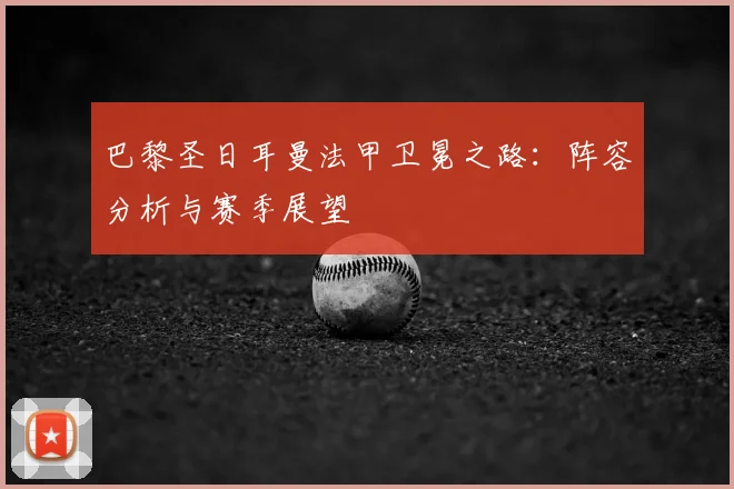 巴黎圣日耳曼法甲卫冕之路：阵容分析与赛季展望