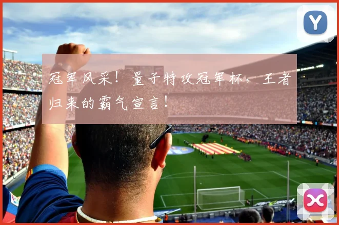 冠军风采！量子特攻冠军杯，王者归来的霸气宣言！