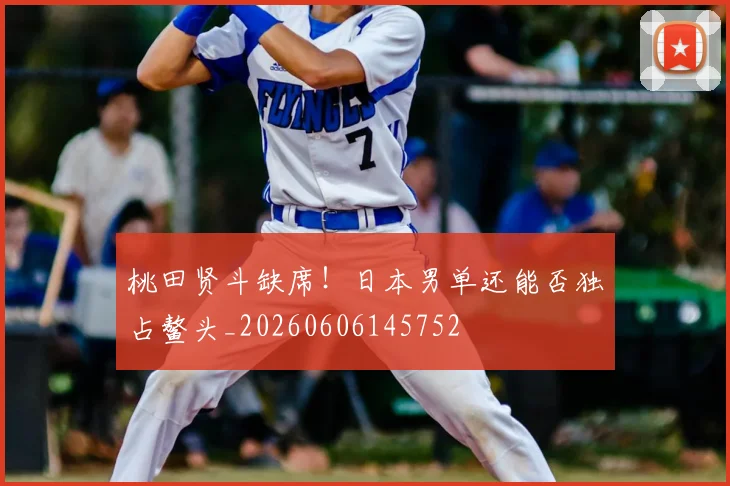 桃田贤斗缺席！日本男单还能否独占鳌头_20260606145752