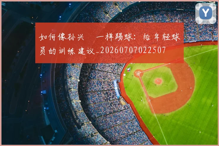 如何像孙兴慜一样踢球：给年轻球员的训练建议_20260707022507