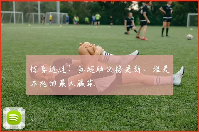 惊喜连连！苏超助攻榜更新，谁是本轮的最大赢家