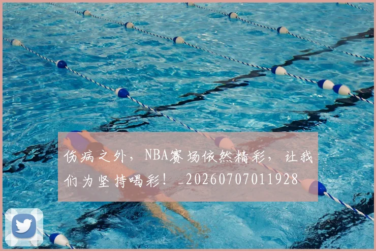 伤病之外，NBA赛场依然精彩，让我们为坚持喝彩！_20260707011928