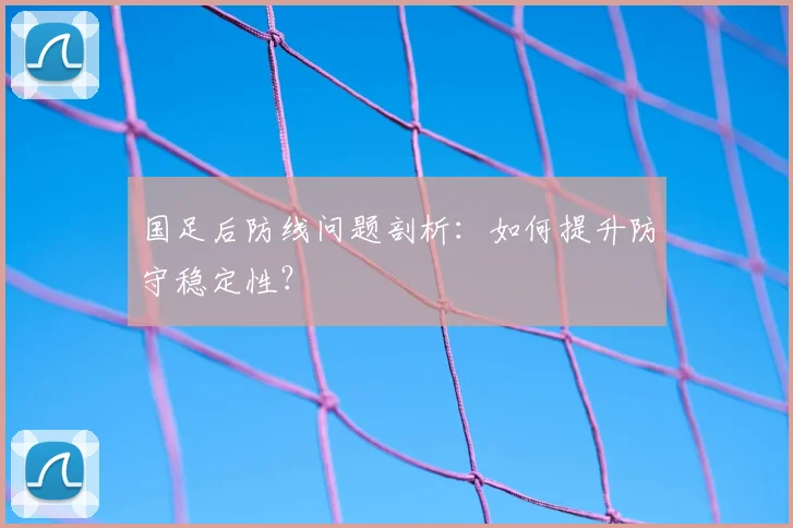 国足后防线问题剖析：如何提升防守稳定性？